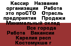 Кассир › Название организации ­ Работа-это проСТО › Отрасль предприятия ­ Продажи › Минимальный оклад ­ 32 000 - Все города Работа » Вакансии   . Карелия респ.,Костомукша г.